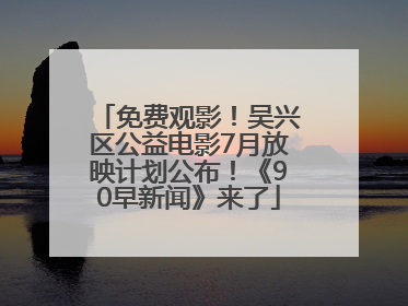 免费观影！吴兴区公益电影7月放映计划公布！《90早新闻》来了