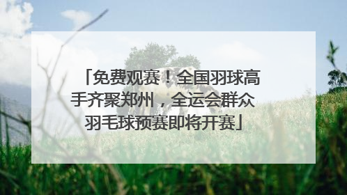 免费观赛！全国羽球高手齐聚郑州，全运会群众羽毛球预赛即将开赛