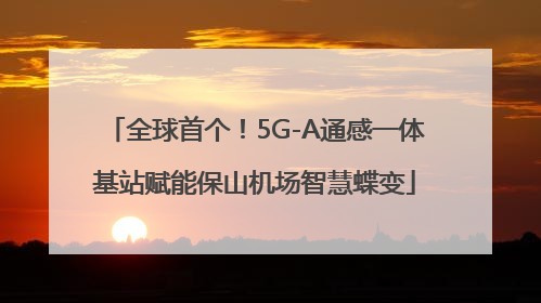 全球首个！5G-A通感一体基站赋能保山机场智慧蝶变