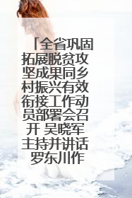 全省巩固拓展脱贫攻坚成果同乡村振兴有效衔接工作动员部署会召开 吴晓军主持并讲话 罗东川作安排部署