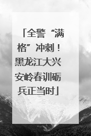 全警“满格”冲刺！黑龙江大兴安岭春训砺兵正当时