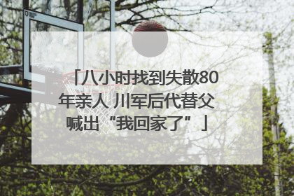 八小时找到失散80年亲人 川军后代替父喊出“我回家了”