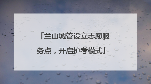 兰山城管设立志愿服务点，开启护考模式