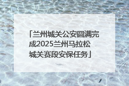 兰州城关公安圆满完成2025兰州马拉松城关赛段安保任务