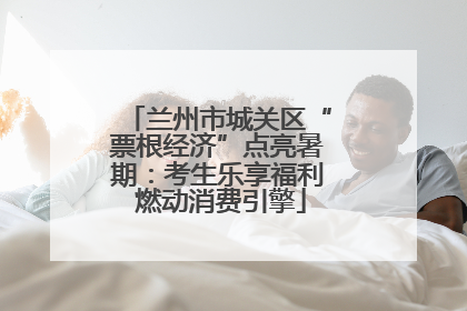 兰州市城关区“票根经济”点亮暑期：考生乐享福利 燃动消费引擎
