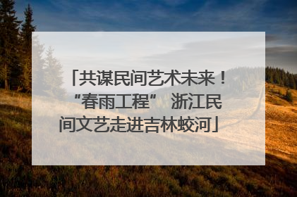 共谋民间艺术未来！“春雨工程” 浙江民间文艺走进吉林蛟河