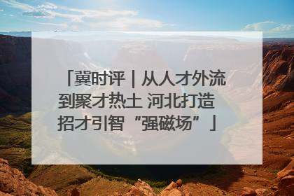 冀时评｜从人才外流到聚才热土 河北打造招才引智“强磁场”