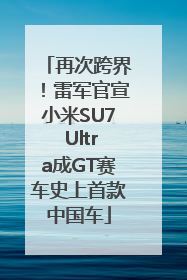 再次跨界！雷军官宣小米SU7 Ultra成GT赛车史上首款中国车