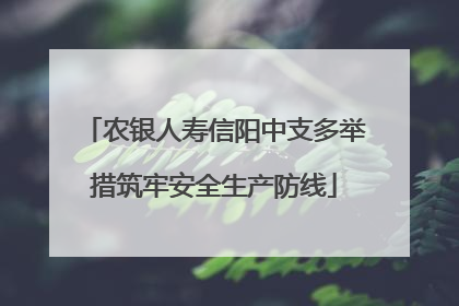 农银人寿信阳中支多举措筑牢安全生产防线