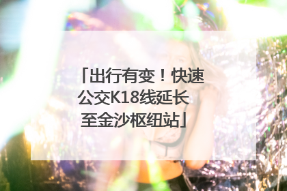 出行有变！快速公交K18线延长至金沙枢纽站