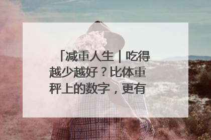 减重人生｜吃得越少越好？比体重秤上的数字，更有意义的是什么？