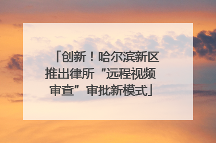 创新！哈尔滨新区推出律所“远程视频审查”审批新模式