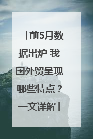前5月数据出炉 我国外贸呈现哪些特点？一文详解
