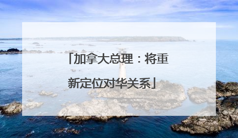 加拿大总理：将重新定位对华关系