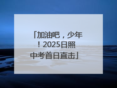 加油吧，少年！2025日照中考首日直击