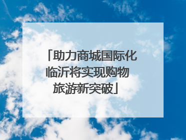 助力商城国际化 临沂将实现购物旅游新突破