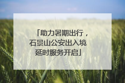 助力暑期出行，石景山公安出入境延时服务开启