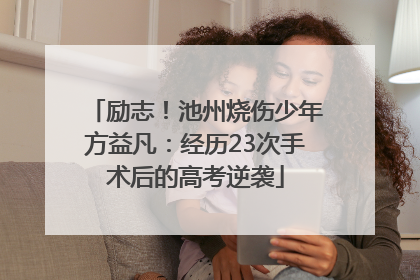 励志！池州烧伤少年方益凡：经历23次手术后的高考逆袭