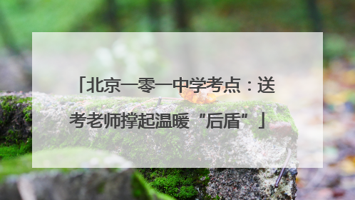 北京一零一中学考点：送考老师撑起温暖“后盾”