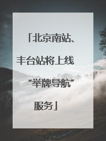 北京南站、丰台站将上线“举牌导航”服务