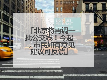 北京将再调一批公交线！今起，市民如有意见建议可反馈