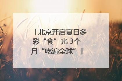 北京开启夏日多彩“食”光 3个月“吃遍全球”