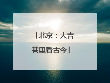 北京：大吉巷里看古今