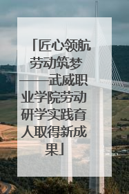 匠心领航 劳动筑梦——武威职业学院劳动研学实践育人取得新成果