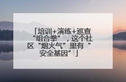 培训+演练+巡查“组合拳”，这个社区“烟火气”里有“安全基因”