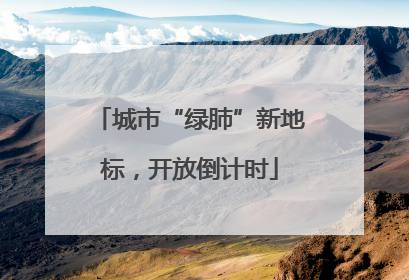 城市“绿肺”新地标，开放倒计时