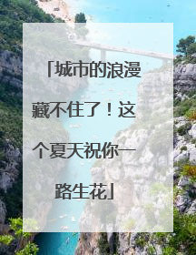 城市的浪漫藏不住了！这个夏天祝你一路生花