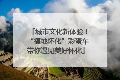 城市文化新体验！“福地怀化”彩蛋车带你遇见美好怀化