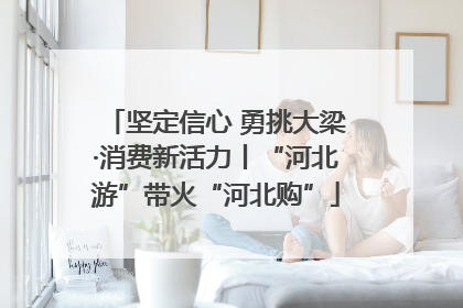 坚定信心 勇挑大梁·消费新活力丨“河北游”带火“河北购”