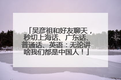 吴彦祖和好友聊天，秒切上海话、广东话、普通话、英语：无论讲啥我们都是中国人！