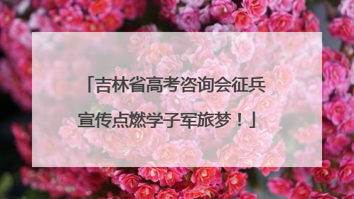 吉林省高考咨询会征兵宣传点燃学子军旅梦！