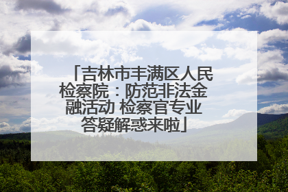 吉林市丰满区人民检察院：防范非法金融活动 检察官专业答疑解惑来啦