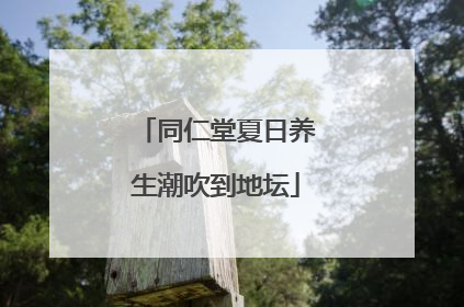 同仁堂夏日养生潮吹到地坛
