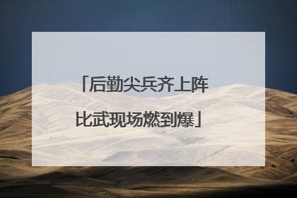 后勤尖兵齐上阵 比武现场燃到爆