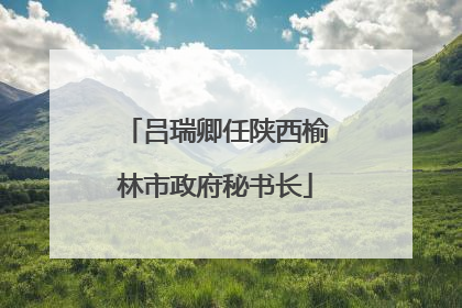 吕瑞卿任陕西榆林市政府秘书长