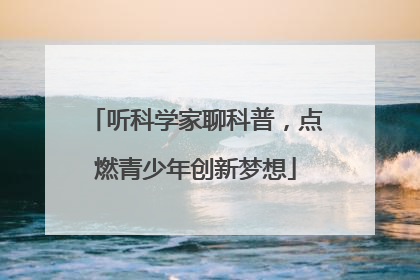 听科学家聊科普，点燃青少年创新梦想