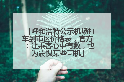 呼和浩特公示机场打车到市区价格表，官方：让乘客心中有数，也为震慑某些司机