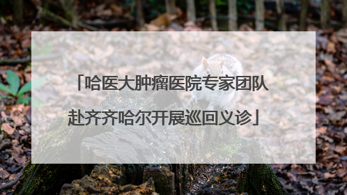 哈医大肿瘤医院专家团队赴齐齐哈尔开展巡回义诊