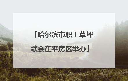 哈尔滨市职工草坪歌会在平房区举办