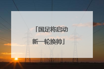 国足将启动新一轮换帅