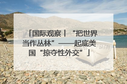 国际观察丨“把世界当作丛林”——起底美国“掠夺性外交”