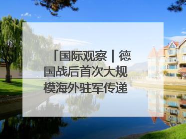 国际观察｜德国战后首次大规模海外驻军传递什么信号