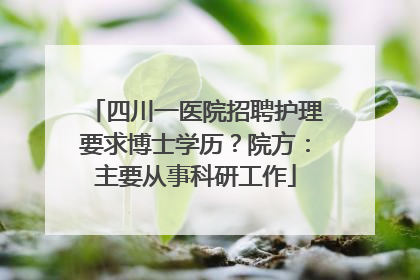 四川一医院招聘护理要求博士学历？院方：主要从事科研工作