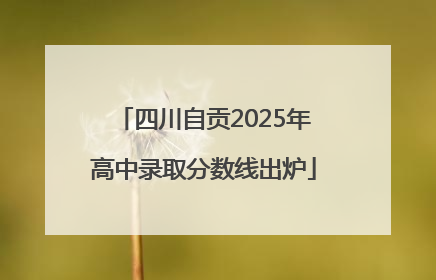 四川自贡2025年高中录取分数线出炉
