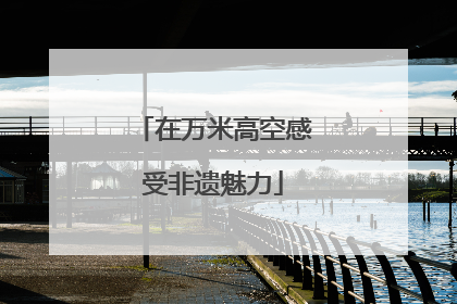 在万米高空感受非遗魅力