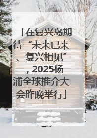 在复兴岛期待“未来已来、复兴相见”，2025杨浦全球推介大会昨晚举行